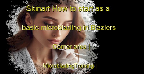 Skinart How to start as a basic microblading in Blaziers Corner area | MicrobladingTraining | MicrobladingClasses | SkinartTraining-United States